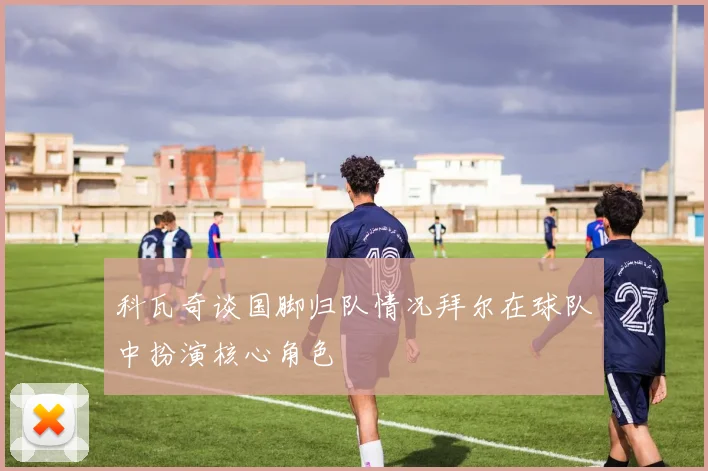科瓦奇谈国脚归队情况拜尔在球队中扮演核心角色