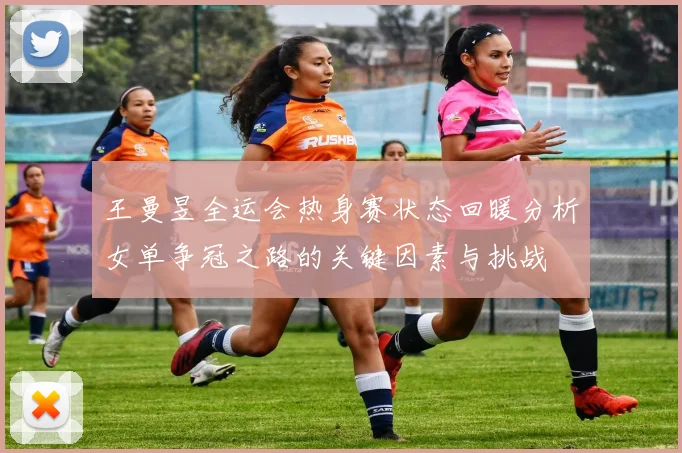 王曼昱全运会热身赛状态回暖分析女单争冠之路的关键因素与挑战