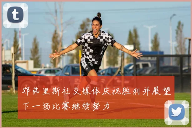 邓弗里斯社交媒体庆祝胜利并展望下一场比赛继续努力