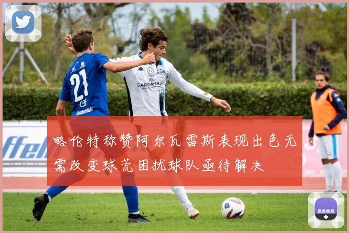 略伦特称赞阿尔瓦雷斯表现出色无需改变球荒困扰球队亟待解决