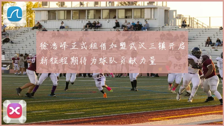 徐浩峰正式租借加盟武汉三镇开启新征程期待为球队贡献力量