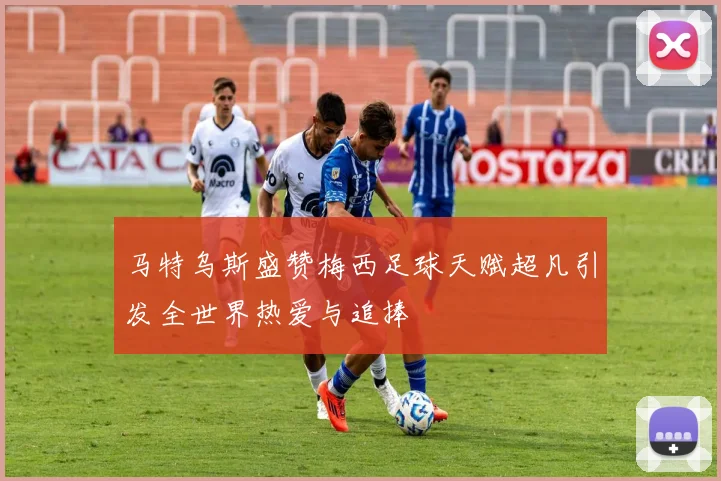 马特乌斯盛赞梅西足球天赋超凡引发全世界热爱与追捧