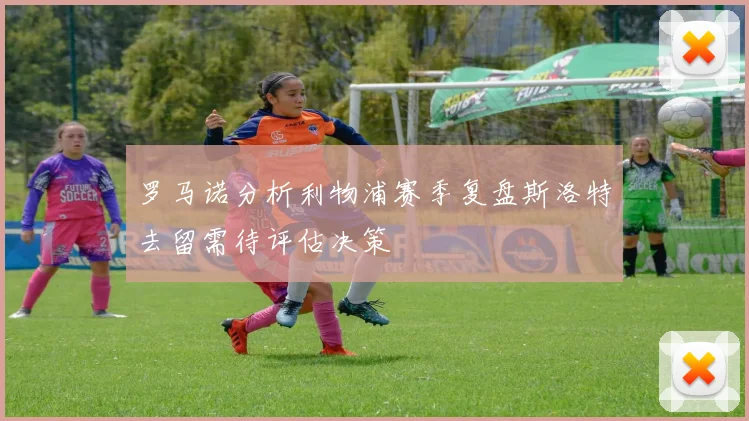 罗马诺分析利物浦赛季复盘斯洛特去留需待评估决策