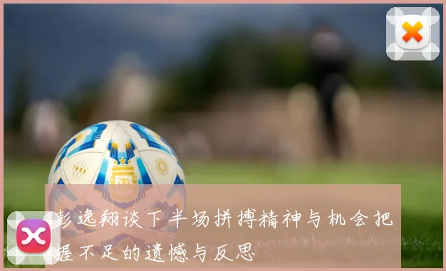 彭逸翔谈下半场拼搏精神与机会把握不足的遗憾与反思
