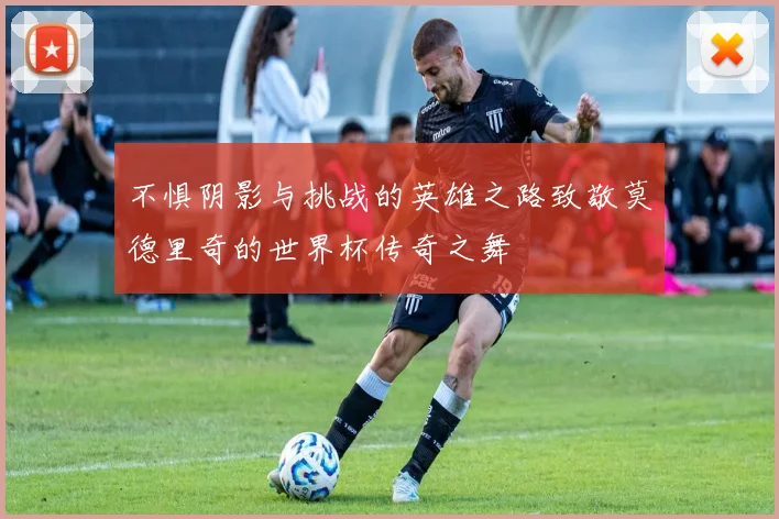 不惧阴影与挑战的英雄之路致敬莫德里奇的世界杯传奇之舞