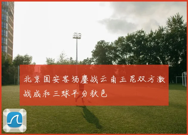北京国安客场鏖战云南玉昆双方激战成和三球平分秋色