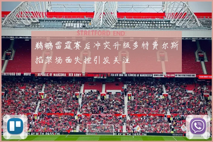鹈鹕雷霆赛后冲突升级多特费尔斯掐架场面失控引发关注