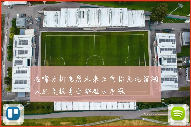 名嘴分析老詹未来去向称无论留湖人还是投勇士都难以夺冠