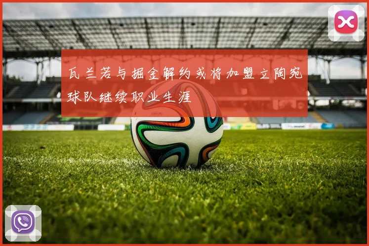 瓦兰若与掘金解约或将加盟立陶宛球队继续职业生涯