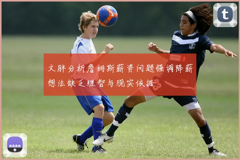 文胖分析詹姆斯薪资问题强调降薪想法缺乏理智与现实依据