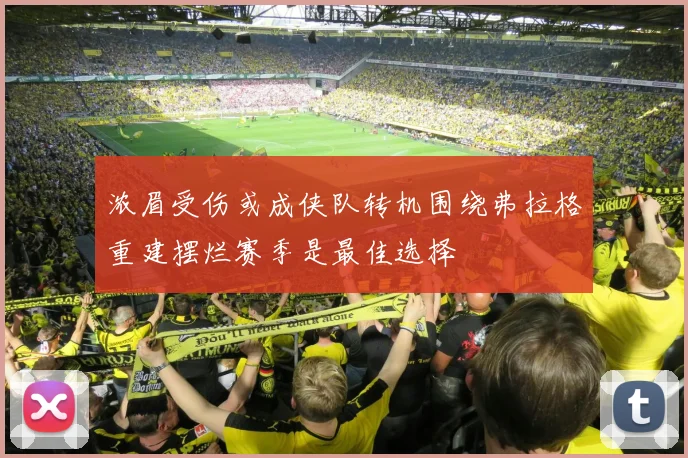 浓眉受伤或成侠队转机围绕弗拉格重建摆烂赛季是最佳选择
