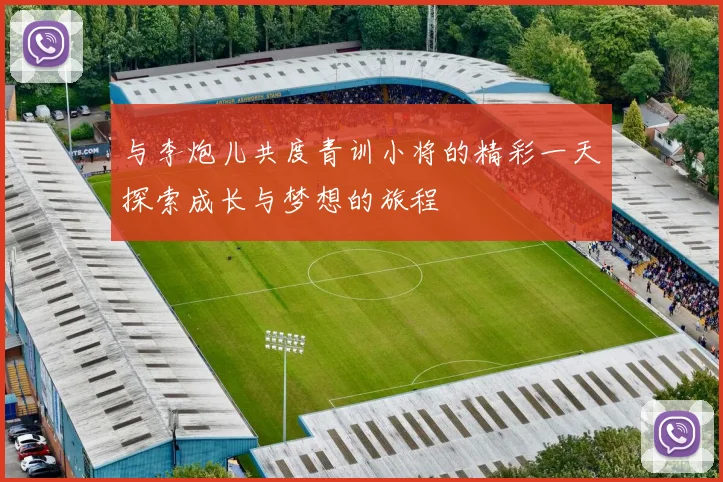 与李炮儿共度青训小将的精彩一天探索成长与梦想的旅程