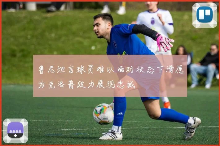 鲁尼坦言球员难以面对状态下滑愿为克洛普效力展现忠诚