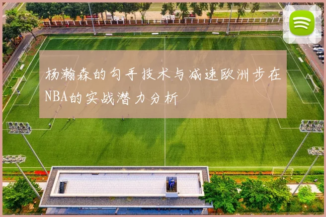 杨瀚森的勾手技术与减速欧洲步在NBA的实战潜力分析