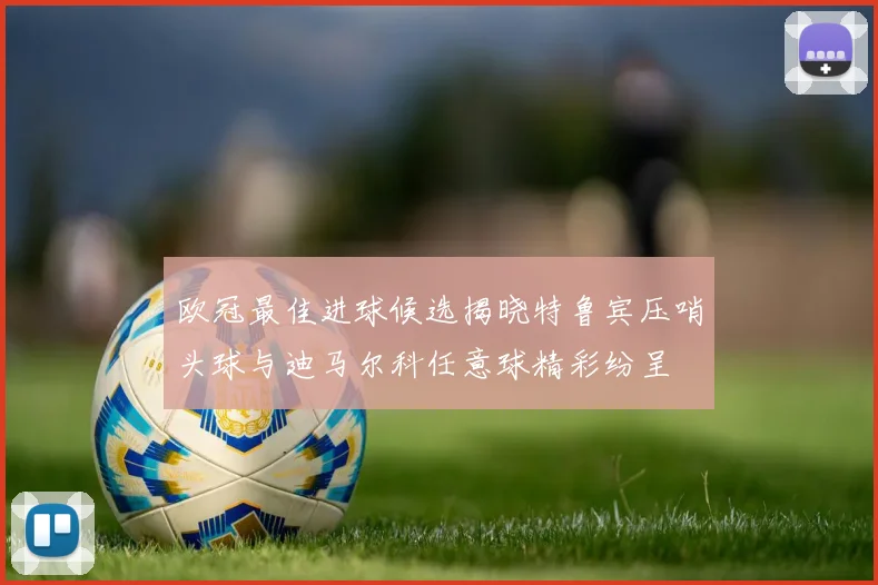 欧冠最佳进球候选揭晓特鲁宾压哨头球与迪马尔科任意球精彩纷呈