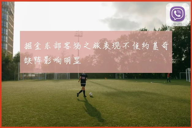 掘金东部客场之旅表现不佳约基奇缺阵影响明显