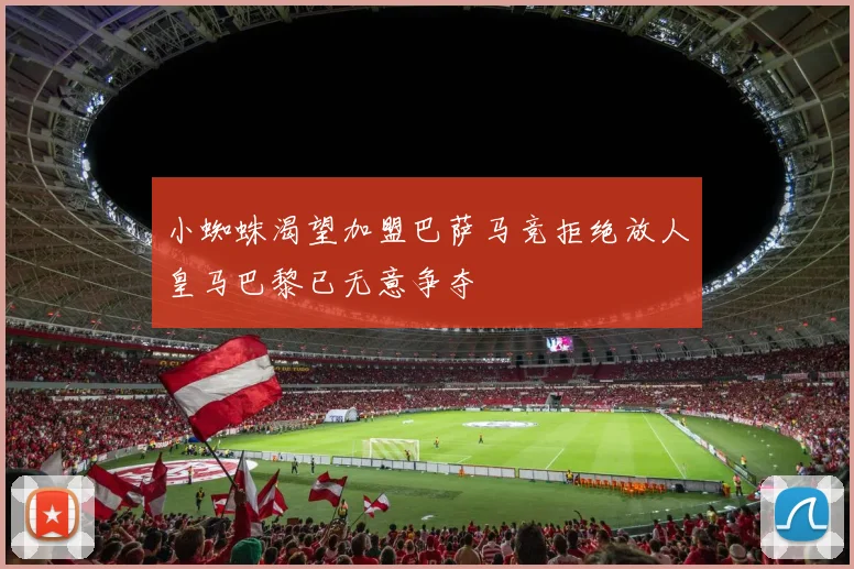 小蜘蛛渴望加盟巴萨马竞拒绝放人皇马巴黎已无意争夺