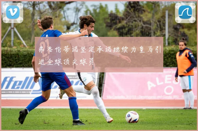 弗洛伦蒂诺坚定承诺继续为皇马引进全球顶尖球员