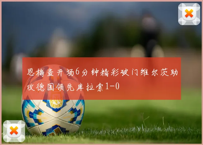 恩梅查开场6分钟精彩破门维尔茨助攻德国领先库拉索1-0