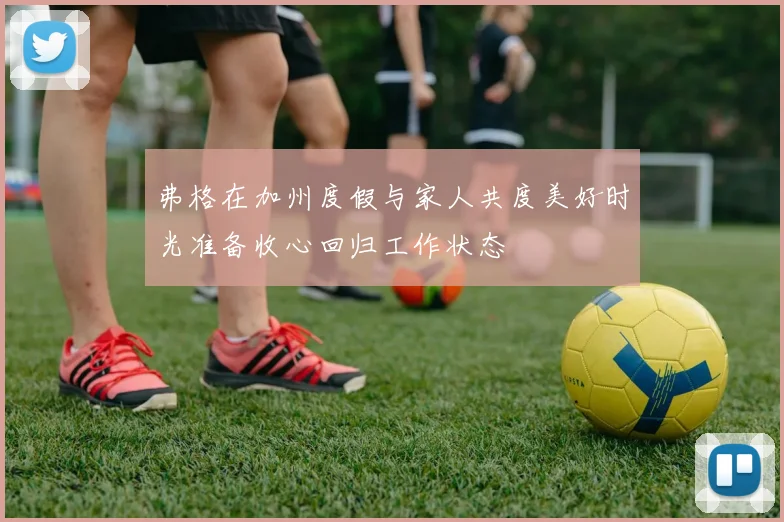 弗格在加州度假与家人共度美好时光准备收心回归工作状态