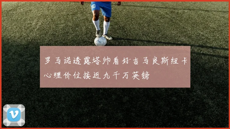 罗马诺透露塔帅看好吉马良斯纽卡心理价位接近九千万英镑