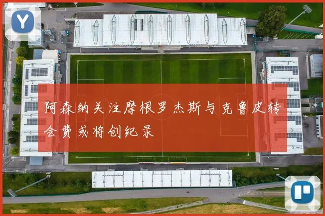 阿森纳关注摩根罗杰斯与克鲁皮转会费或将创纪录