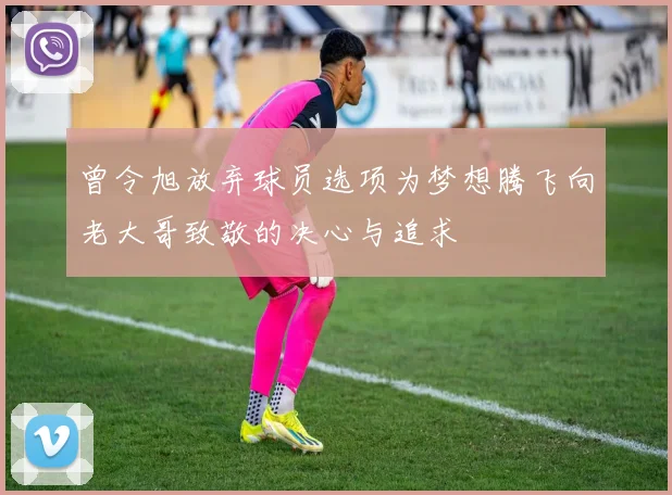 曾令旭放弃球员选项为梦想腾飞向老大哥致敬的决心与追求