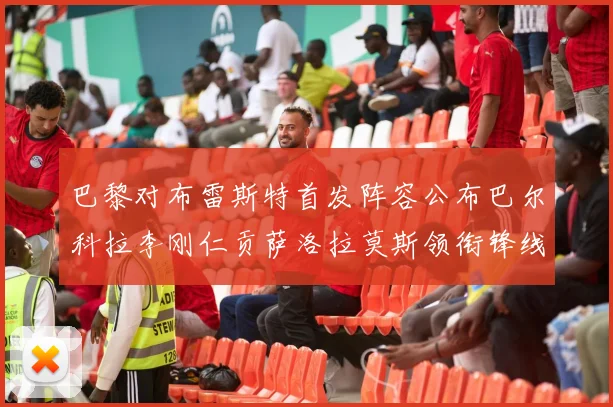 巴黎对布雷斯特首发阵容公布巴尔科拉李刚仁贡萨洛拉莫斯领衔锋线