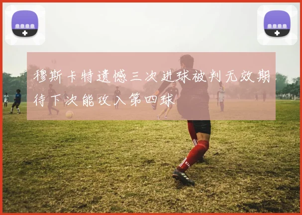穆斯卡特遗憾三次进球被判无效期待下次能攻入第四球