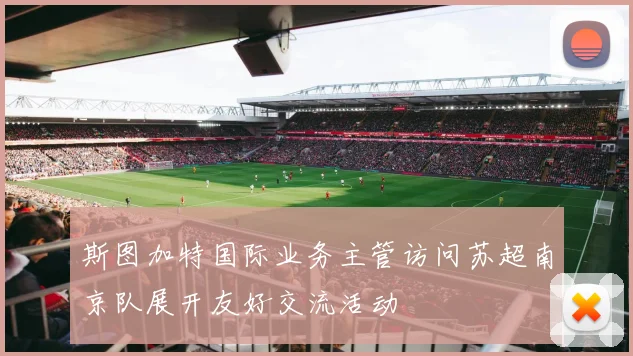 斯图加特国际业务主管访问苏超南京队展开友好交流活动