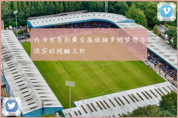 内马尔告别舞台接班梅罗的梦想与现实的残酷交织
