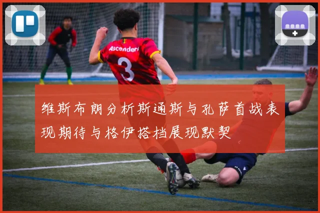 维斯布朗分析斯通斯与孔萨首战表现期待与格伊搭档展现默契