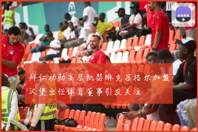 拜仁功勋高层凯瑟琳克吕格尔加盟汉堡出任体育董事引发关注