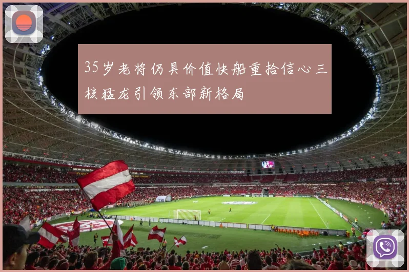 35岁老将仍具价值快船重拾信心三核猛龙引领东部新格局