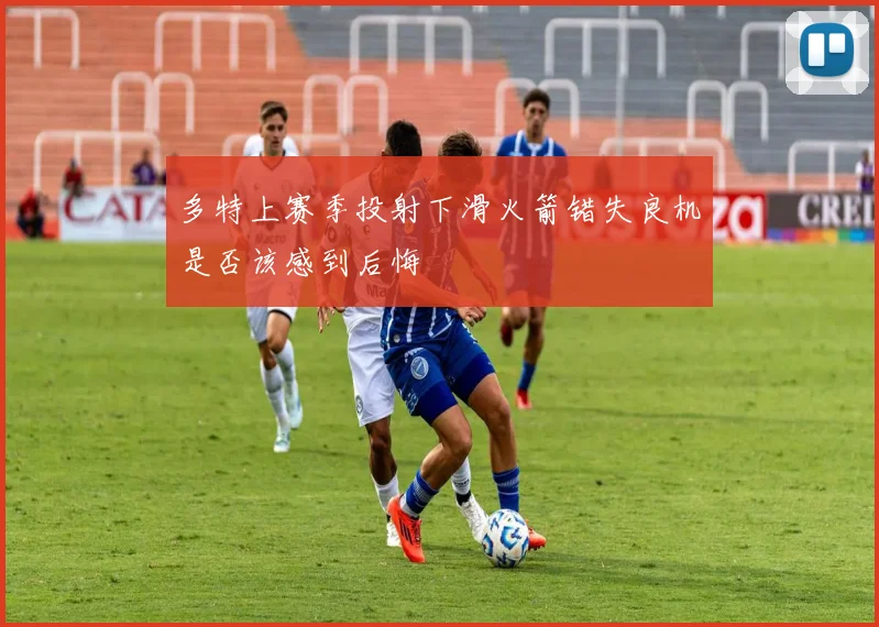 多特上赛季投射下滑火箭错失良机是否该感到后悔