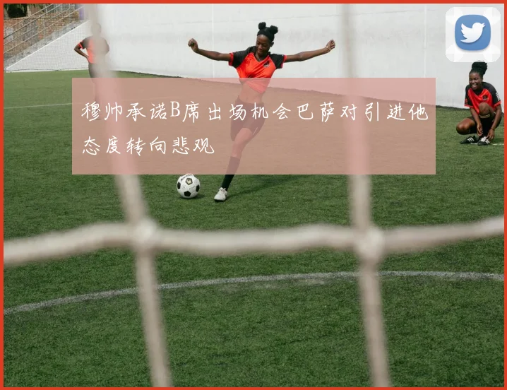 穆帅承诺B席出场机会巴萨对引进他态度转向悲观