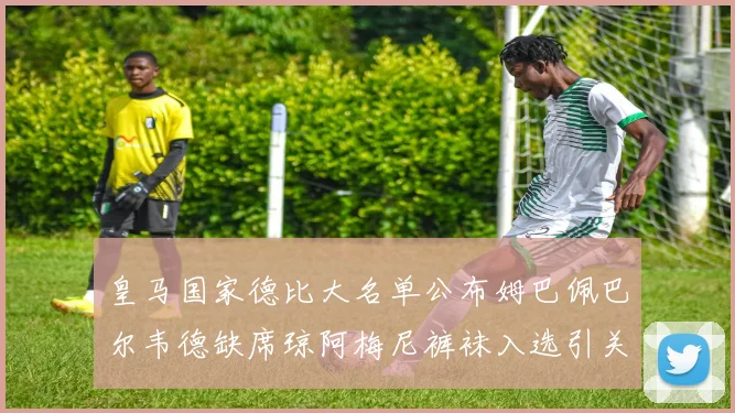 皇马国家德比大名单公布姆巴佩巴尔韦德缺席琼阿梅尼裤袜入选引关注
