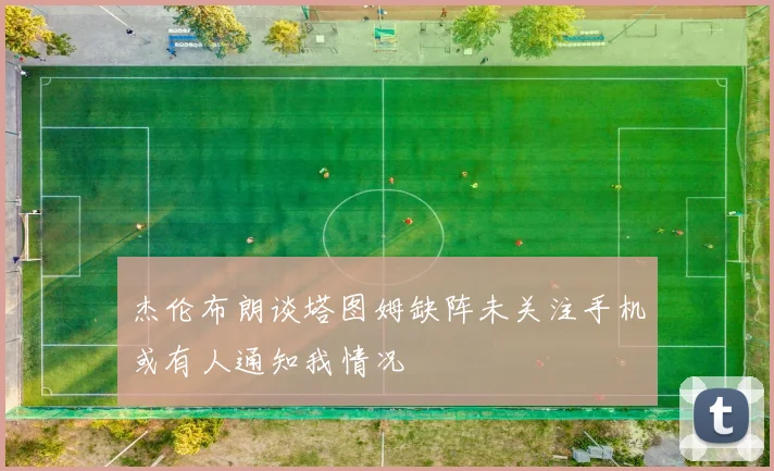 杰伦布朗谈塔图姆缺阵未关注手机或有人通知我情况